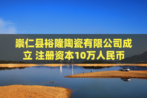 崇仁县裕隆陶瓷有限公司成立 注册资本10万人民币