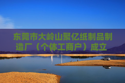 东莞市大岭山聚亿纸制品制造厂（个体工商户）成立 注册资本2万人民币