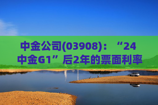 中金公司(03908)：“24 中金G1”后2年的票面利率下调84个基点