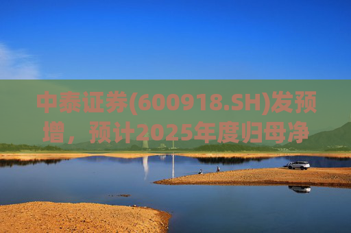 中泰证券(600918.SH)发预增，预计2025年度归母净利润同比增加40%到60%