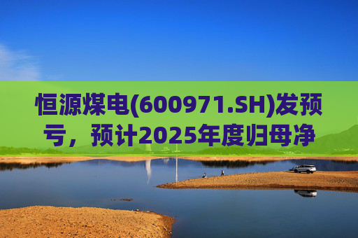 恒源煤电(600971.SH)发预亏，预计2025年度归母净亏损1.9亿元-2.6亿元