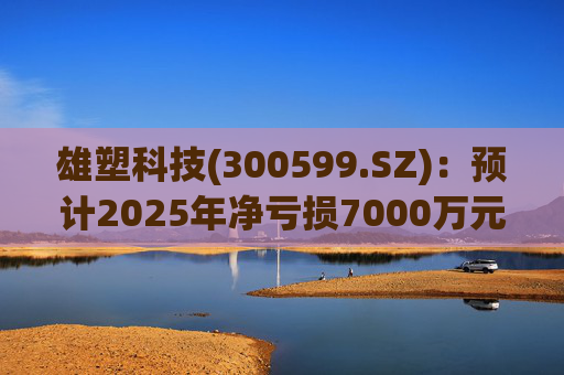 雄塑科技(300599.SZ):预计2025年净亏损7000万元―8200万元