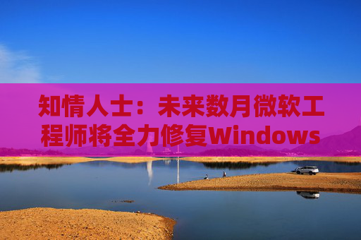 知情人士:未来数月微软工程师将全力修复Windows 11核心问题