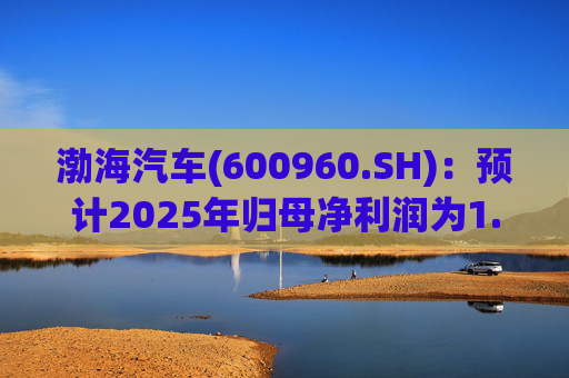 渤海汽车(600960.SH)：预计2025年归母净利润为1.55亿元到1.88亿元