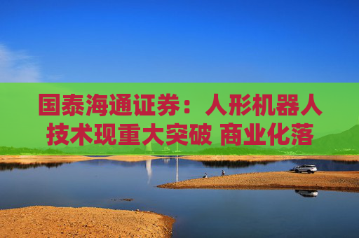 国泰海通证券：人形机器人技术现重大突破 商业化落地进程有望加速