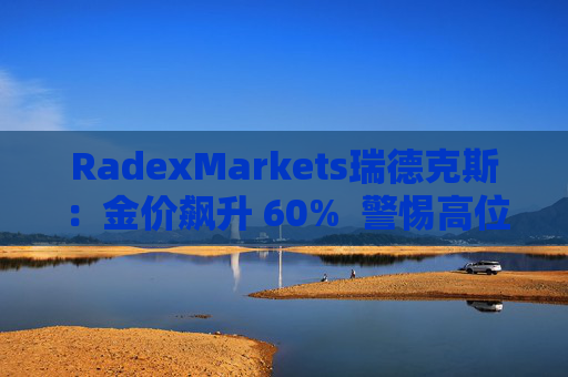 RadexMarkets瑞德克斯：金价飙升 60%  警惕高位陷阱