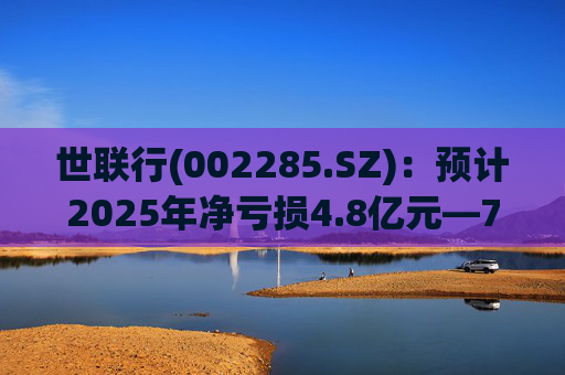 世联行(002285.SZ)：预计2025年净亏损4.8亿元―7.2亿元