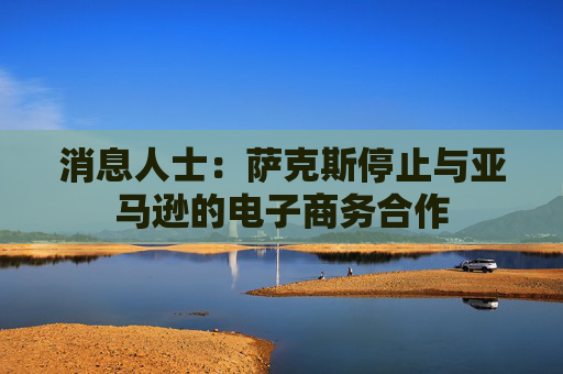 消息人士：萨克斯停止与亚马逊的电子商务合作