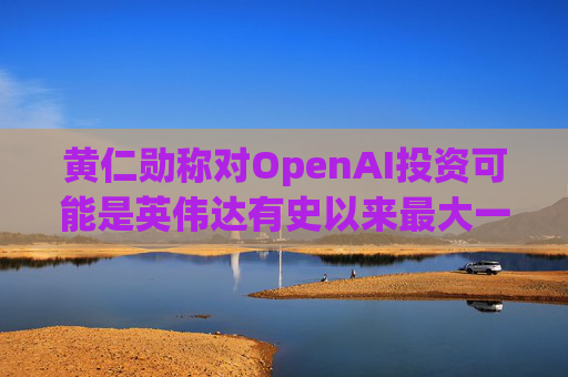 黄仁勋称对OpenAI投资可能是英伟达有史以来最大一笔