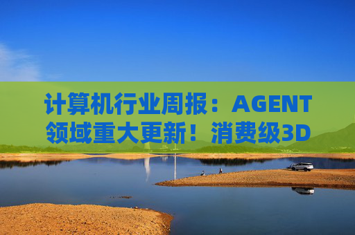 计算机行业周报：AGENT领域重大更新！消费级3D打印新热点！