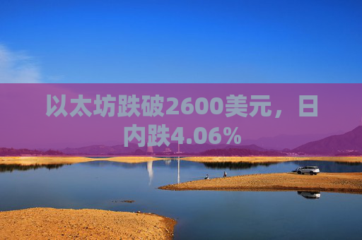 以太坊跌破2600美元，日内跌4.06%
