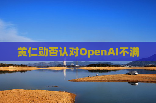 黄仁勋否认对OpenAI不满