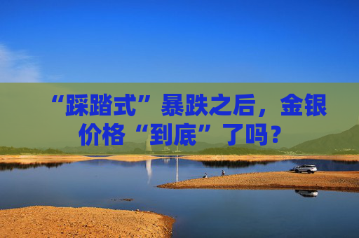 “踩踏式”暴跌之后，金银价格“到底”了吗？