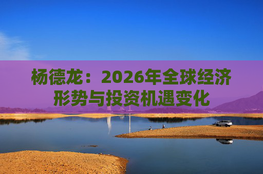 杨德龙：2026年全球经济形势与投资机遇变化