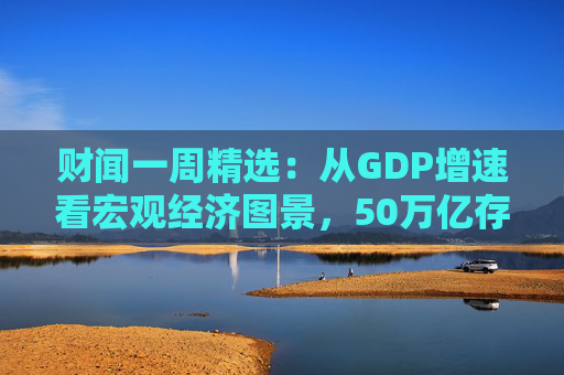 财闻一周精选：从GDP增速看宏观经济图景，50万亿存款搬家去了哪？