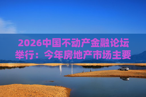 2026中国不动产金融论坛举行:今年房地产市场主要指标跌势有望收敛