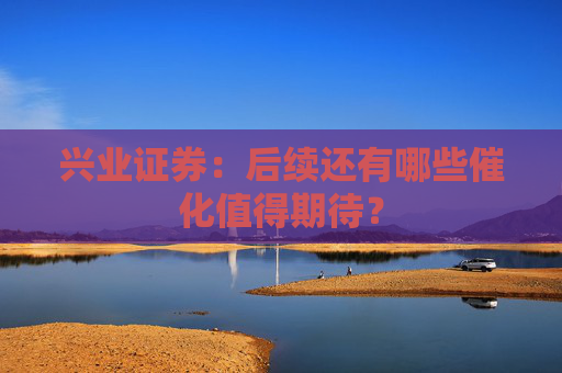 兴业证券:后续还有哪些催化值得期待?