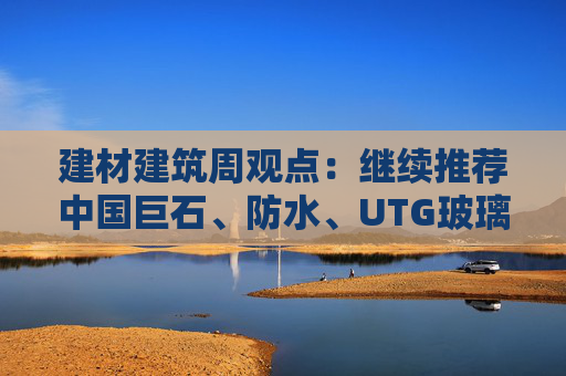 建材建筑周观点：继续推荐中国巨石、防水、UTG玻璃、CTE布  第1张