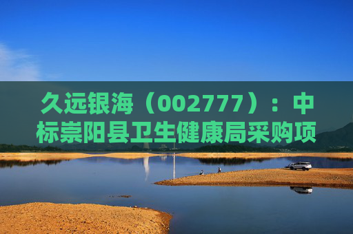 久远银海（002777）：中标崇阳县卫生健康局采购项目，中标金额为118.00万元