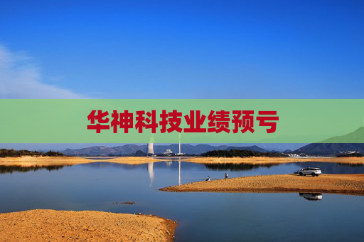 华神科技业绩预亏