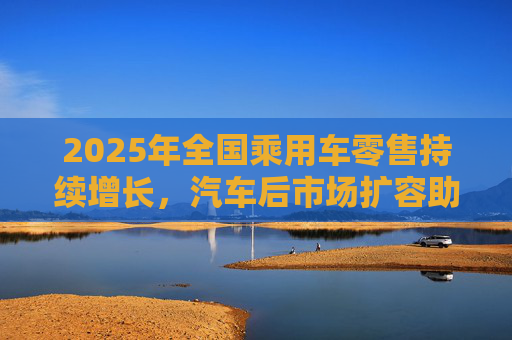 2025年全国乘用车零售持续增长，汽车后市场扩容助推巴兰仕长期向好