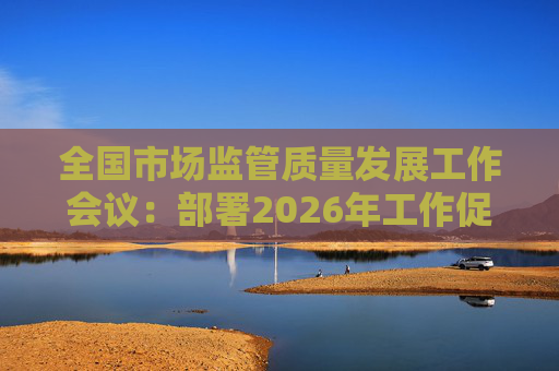 全国市场监管质量发展工作会议:部署2026年工作促质量强国建设 第1张 全国市场监管质量发展工作会议:部署2026年工作促质量强国建设 第1张