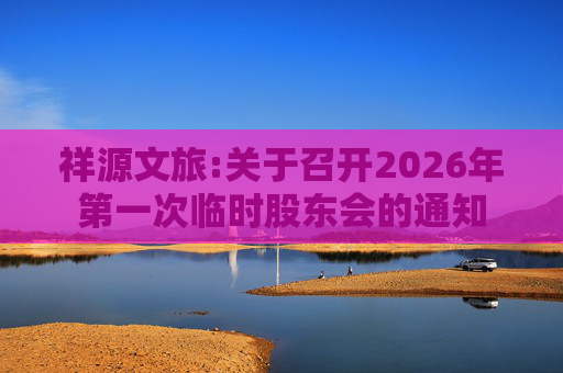 祥源文旅:关于召开2026年第一次临时股东会的通知