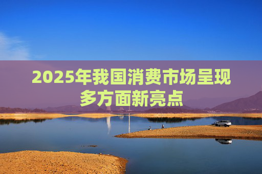 2025年我国消费市场呈现多方面新亮点  第1张