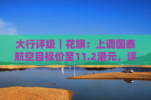 大行评级｜花旗：上调国泰航空目标价至11.2港元，评级则降至“沽售”  第1张