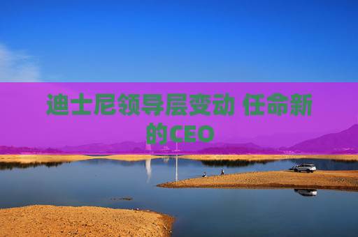 迪士尼领导层变动 任命新的CEO