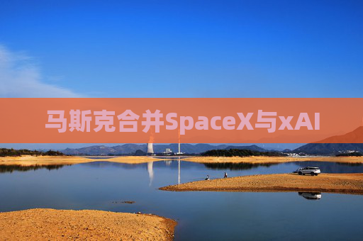 马斯克合并SpaceX与xAI