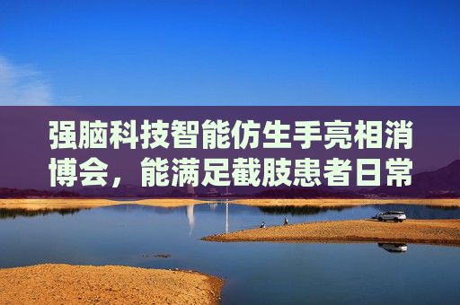 强脑科技智能仿生手亮相消博会，能满足截肢患者日常手势需要