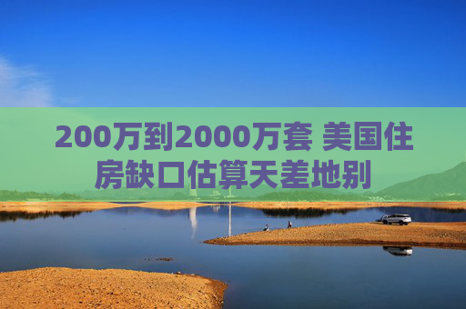 200万到2000万套 美国住房缺口估算天差地别