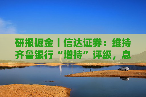 研报掘金丨信达证券：维持齐鲁银行“增持”评级，息差逆势回暖，规模突破八千亿大关