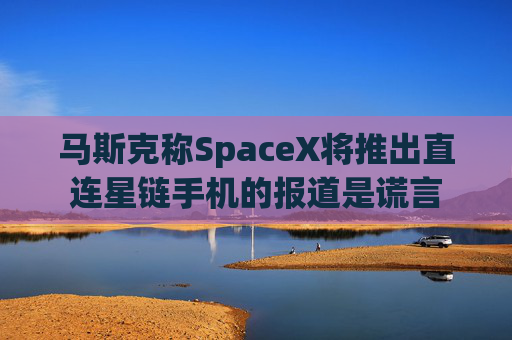马斯克称SpaceX将推出直连星链手机的报道是谎言