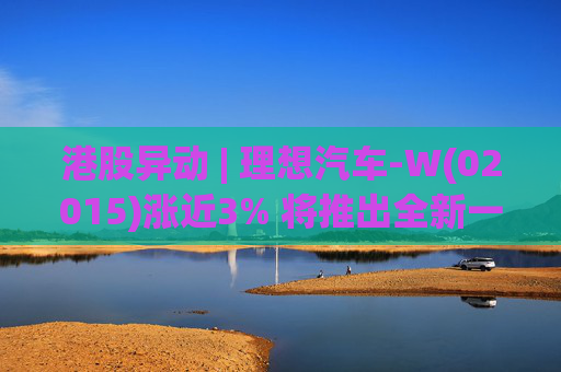 港股异动 | 理想汽车-W(02015)涨近3% 将推出全新一代理想L9 Livis版 新一代车型智能化程度将大幅提升