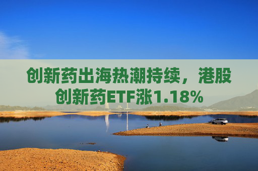 创新药出海热潮持续，港股创新药ETF涨1.18%