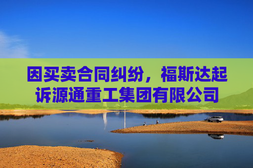 因买卖合同纠纷，福斯达起诉源通重工集团有限公司