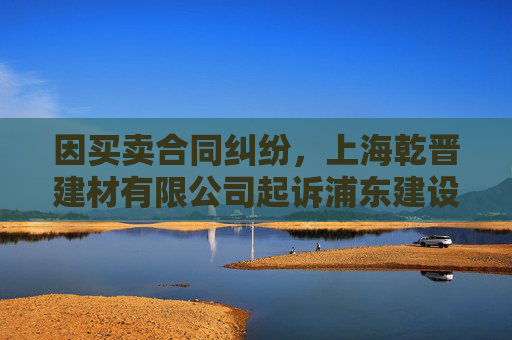 因买卖合同纠纷，上海乾晋建材有限公司起诉浦东建设等