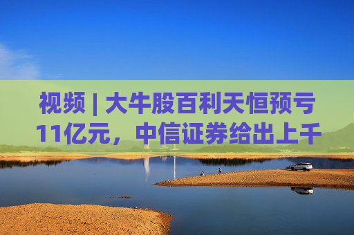视频 | 大牛股百利天恒预亏11亿元，中信证券给出上千元目标价？