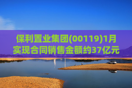 保利置业集团(00119)1月实现合同销售金额约37亿元 同比减少22.92%