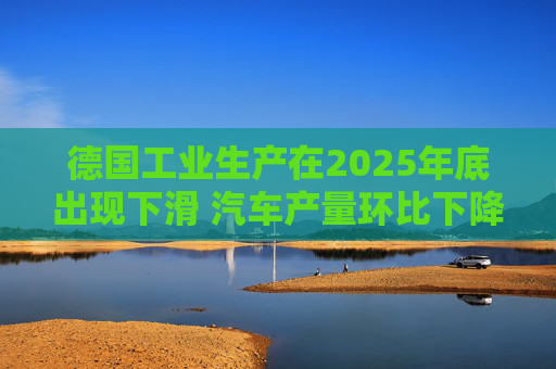 德国工业生产在2025年底出现下滑 汽车产量环比下降8.9%