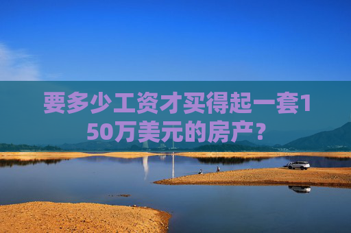 要多少工资才买得起一套150万美元的房产？