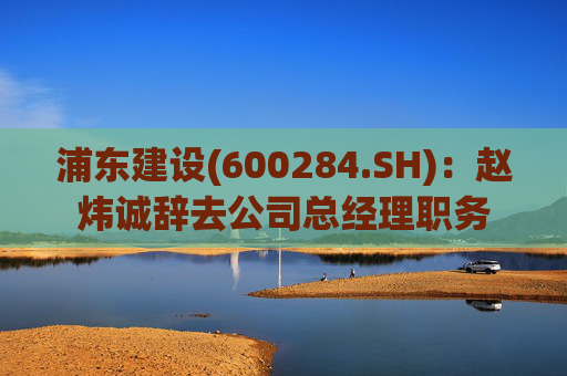 浦东建设(600284.SH)：赵炜诚辞去公司总经理职务