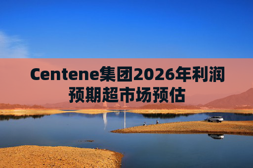 Centene集团2026年利润预期超市场预估