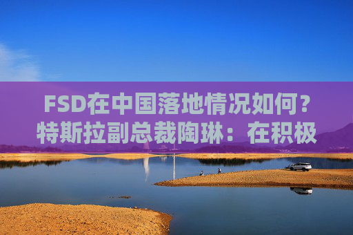 FSD在中国落地情况如何？特斯拉副总裁陶琳：在积极推进，还没有可以公布的时间表