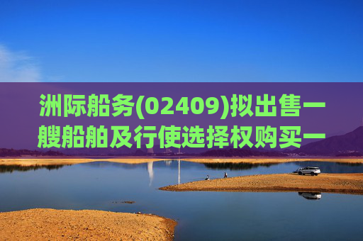 洲际船务(02409)拟出售一艘船舶及行使选择权购买一艘船舶