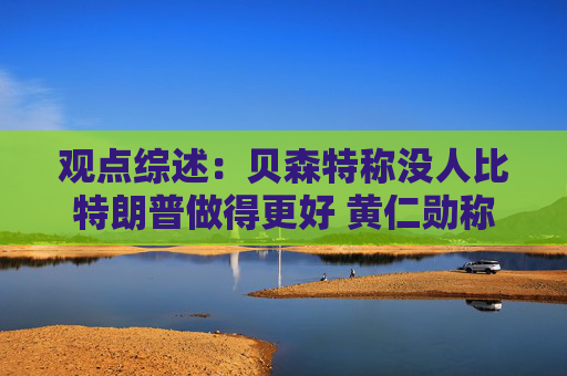 观点综述:贝森特称没人比特朗普做得更好 黄仁勋称AI资本支出可持续