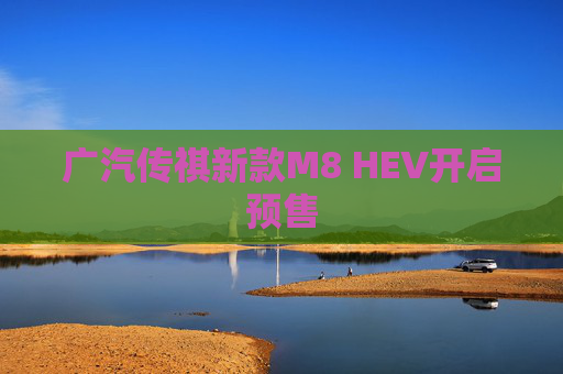 广汽传祺新款M8 HEV开启预售