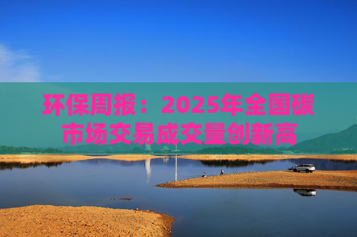 环保周报：2025年全国碳市场交易成交量创新高